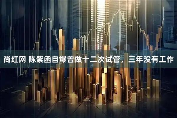 尚红网 陈紫函自爆曾做十二次试管，三年没有工作