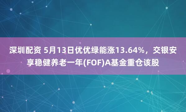 深圳配资 5月13日优优绿能涨13.64%，交银安享稳健养老一年(FOF)A基金重仓该股