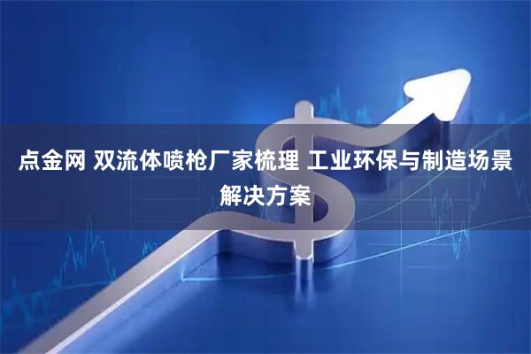 点金网 双流体喷枪厂家梳理 工业环保与制造场景解决方案