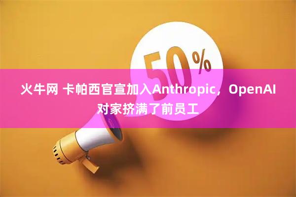 火牛网 卡帕西官宣加入Anthropic，OpenAI对家挤满了前员工