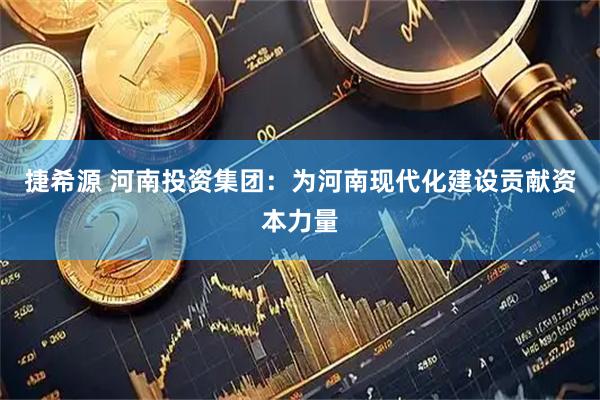 捷希源 河南投资集团：为河南现代化建设贡献资本力量