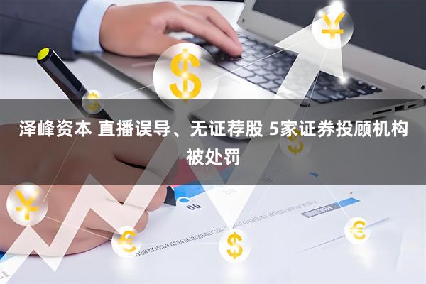 泽峰资本 直播误导、无证荐股 5家证券投顾机构被处罚